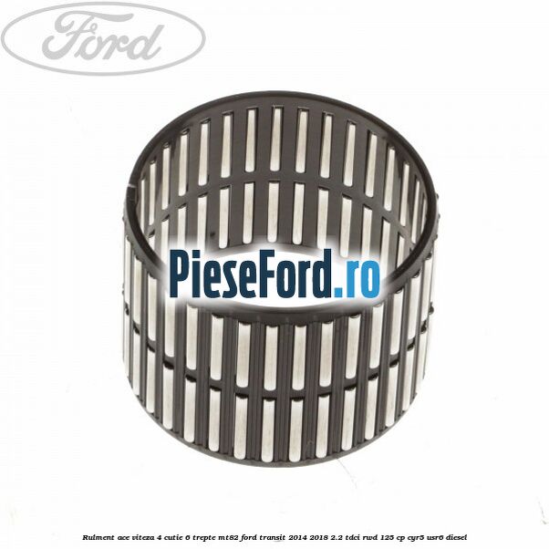 Rulment ace viteza 4 cutie 6 trepte MT82 Ford Transit 2014-2018 2.2 TDCi RWD 125 cp CYR5, USR6 diesel