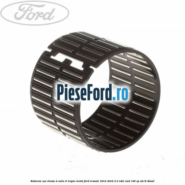 Rulment ace viteza 4 cutie 6 trepte MT82 Ford Transit 2014-2018 2.2 TDCi RWD 135 cp Rulment ace viteza 4 cutie 6 trepte MT82 Ford Transit 2014-2018 2.2 TDCi RWD 135 cp UHR5 diesel