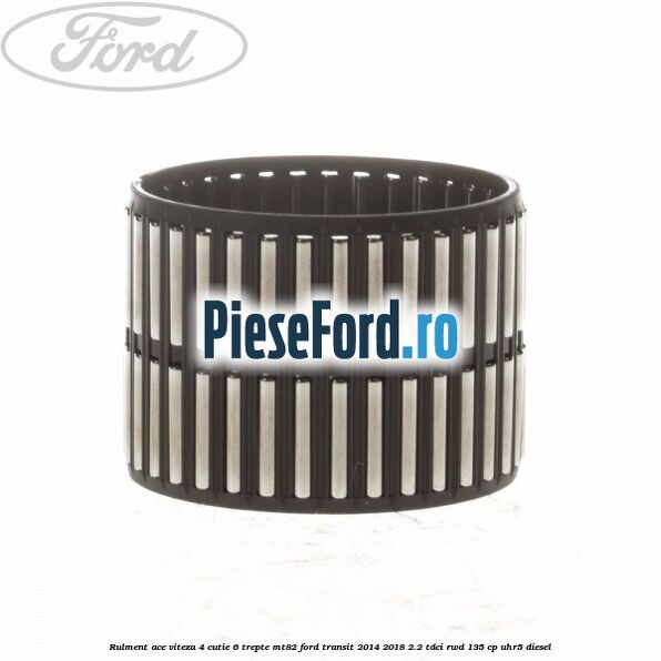 Rulment ace viteza 4 cutie 6 trepte MT82 Ford Transit 2014-2018 2.2 TDCi RWD 135 cp Rulment ace viteza 4 cutie 6 trepte MT82 Ford Transit 2014-2018 2.2 TDCi RWD 135 cp UHR5 diesel