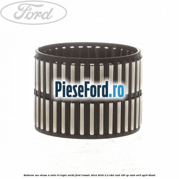Rulment ace viteza 4 cutie 6 trepte MT82 Ford Transit 2014-2018 2.2 TDCi RWD 155 cp Rulment ace viteza 4 cutie 6 trepte MT82 Ford Transit 2014-2018 2.2 TDCi RWD 155 cp CV24, CVR5, UYR6 diesel