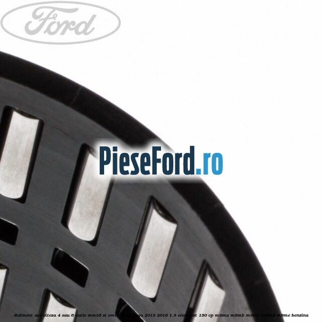 Rulment ace viteza 4 sau 6 cutie MMT6 si VMT6 Ford Kuga 2013-2016 1.5 EcoBoost 150 cp Rulment ace viteza 4 sau 6 cutie MMT6 si VMT6 Ford Kuga 2013-2016 1.5 EcoBoost 150 cp M8MA, M8MB, M8MC, M8MD, M8ME benzina