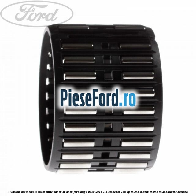 Rulment ace viteza 4 sau 6 cutie MMT6 si VMT6 Ford Kuga 2013-2016 1.5 EcoBoost 150 cp Rulment ace viteza 4 sau 6 cutie MMT6 si VMT6 Ford Kuga 2013-2016 1.5 EcoBoost 150 cp M8MA, M8MB, M8MC, M8MD, M8ME benzina