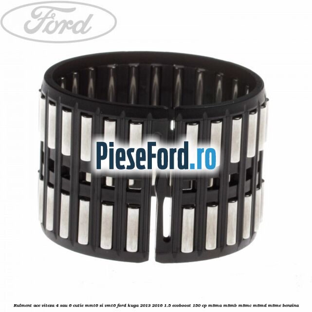Rulment ace viteza 4 sau 6 cutie MMT6 si VMT6 Ford Kuga 2013-2016 1.5 EcoBoost 150 cp Rulment ace viteza 4 sau 6 cutie MMT6 si VMT6 Ford Kuga 2013-2016 1.5 EcoBoost 150 cp M8MA, M8MB, M8MC, M8MD, M8ME benzina
