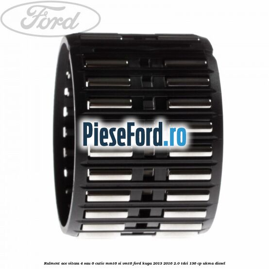 Rulment ace viteza 4 sau 6 cutie MMT6 si VMT6 Ford Kuga 2013-2016 2.0 TDCi 136 cp UKMA diesel
