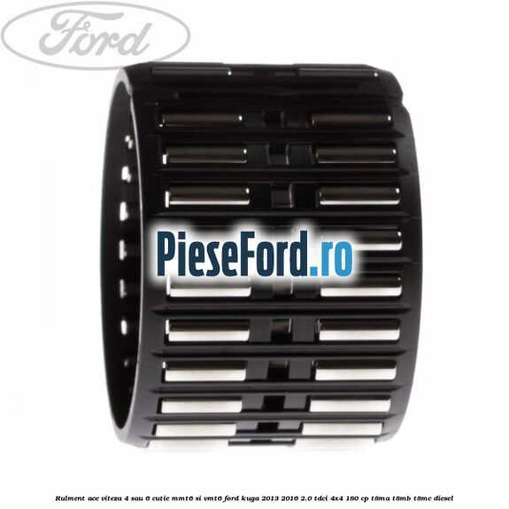 Rulment ace viteza 4 sau 6 cutie MMT6 si VMT6 Ford Kuga 2013-2016 2.0 TDCi 4x4 180 cp T8MA, T8MB, T8MC diesel