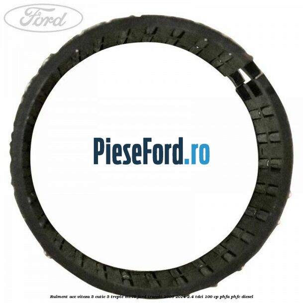 Rulment ace viteza 5 cutie 5 trepte MT75 Ford Transit 2006-2014 2.4 TDCi 100 cp Rulment ace viteza 5 cutie 5 trepte MT75 Ford Transit 2006-2014 2.4 TDCi 100 cp PHFA, PHFC diesel