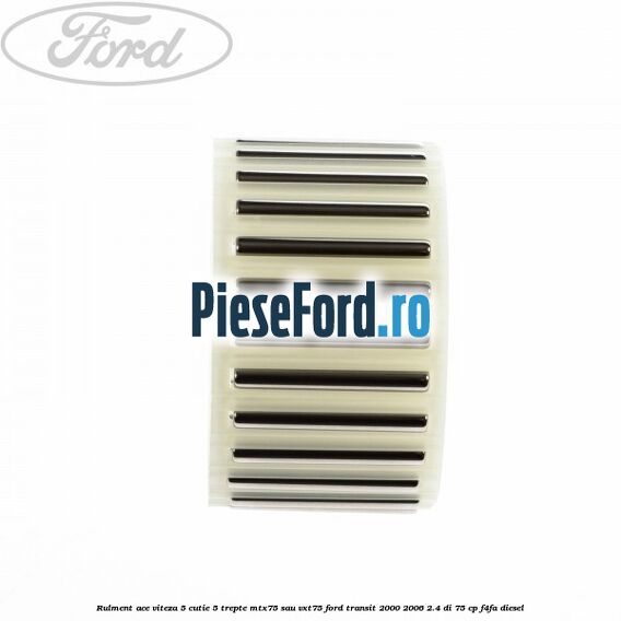 Rulment ace viteza 5 cutie 5 trepte MTX75 sau VXT75 Ford Transit 2000-2006 2.4 DI 75 cp Rulment ace viteza 5 cutie 5 trepte MTX75 sau VXT75 Ford Transit 2000-2006 2.4 DI 75 cp F4FA diesel