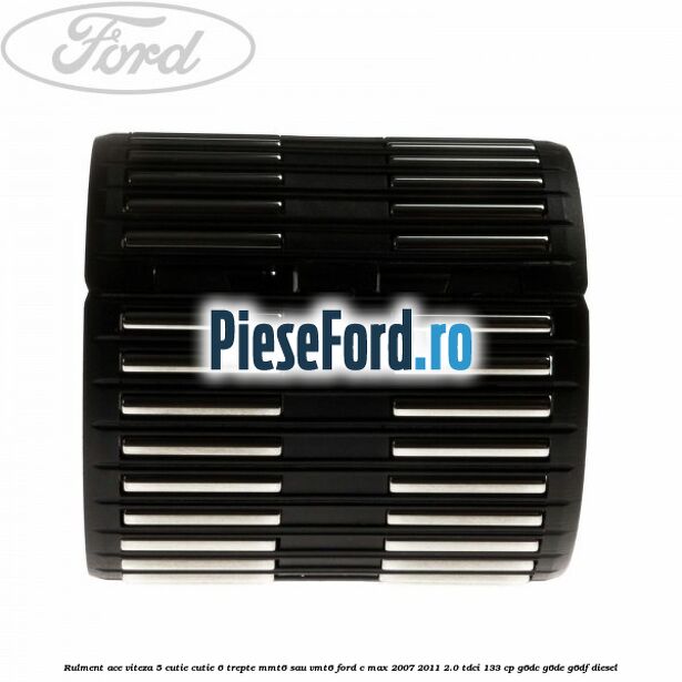 Rulment ace viteza 5 cutie cutie 6 trepte MMT6 sau VMT6 Ford C-Max 2007-2011 2.0 TDCi 133 cp Rulment ace viteza 5 cutie cutie 6 trepte MMT6 sau VMT6 Ford C-Max 2007-2011 2.0 TDCi 133 cp G6DC, G6DE, G6DF diesel