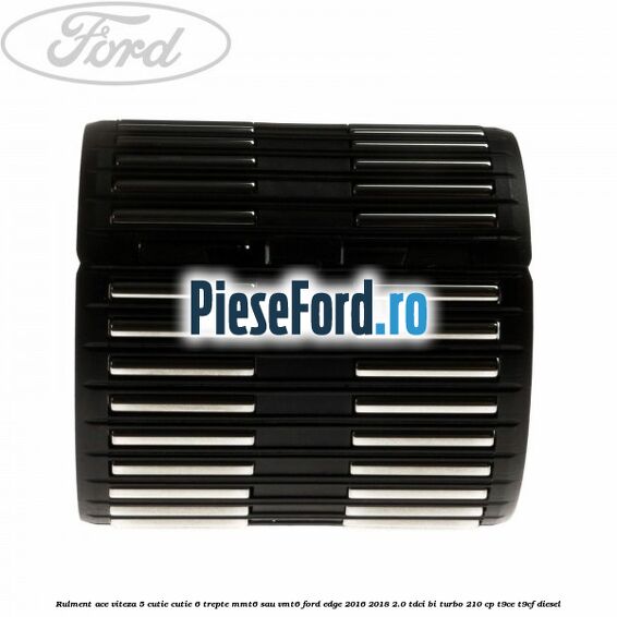 Rulment ace viteza 5 cutie cutie 6 trepte MMT6 sau VMT6 Ford Edge 2016-2018 2.0 TDCi Bi-Turbo 210 cp T9CE, T9CF diesel