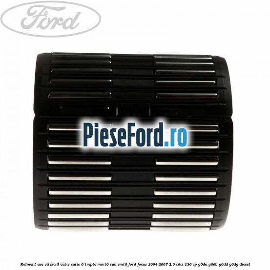 Rulment ace viteza 5 cutie cutie 6 trepte MMT6 sau VMT6 Ford Focus 2004-2007 2.0 TDCi 136 cp G6DA, G6DB, G6DD, G6DG diesel