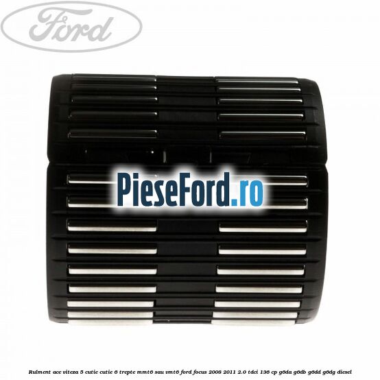 Rulment ace viteza 5 cutie cutie 6 trepte MMT6 sau VMT6 Ford Focus 2008-2011 2.0 TDCi 136 cp G6DA, G6DB, G6DD, G6DG diesel