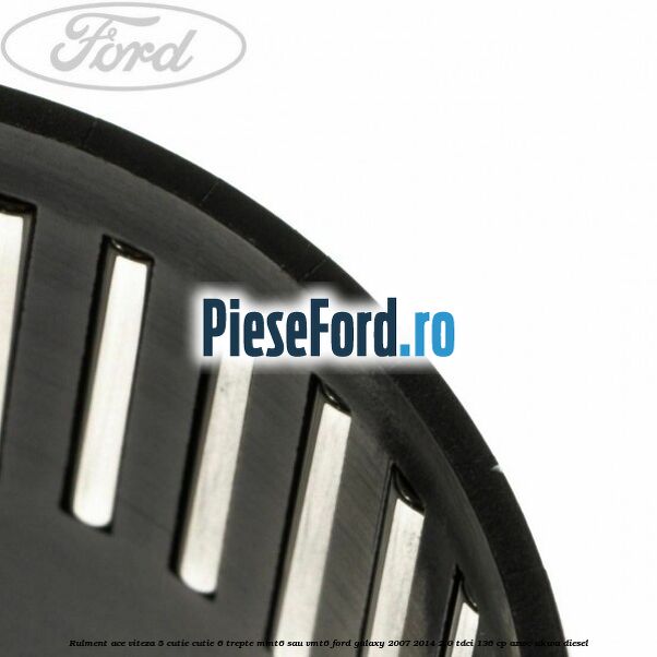 Rulment ace viteza 5 cutie cutie 6 trepte MMT6 sau VMT6 Ford Galaxy 2007-2014 2.0 TDCi 136 cp Rulment ace viteza 5 cutie cutie 6 trepte MMT6 sau VMT6 Ford Galaxy 2007-2014 2.0 TDCi 136 cp AZWC, UKWA diesel