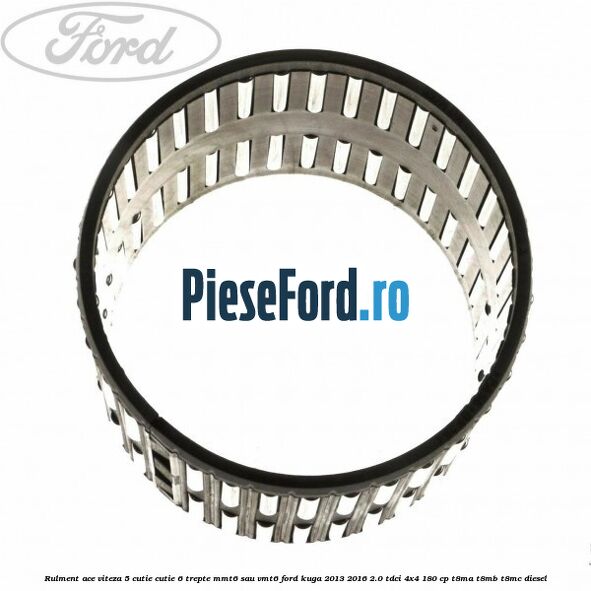 Rulment ace viteza 5 cutie cutie 6 trepte MMT6 sau VMT6 Ford Kuga 2013-2016 2.0 TDCi 4x4 180 cp T8MA, T8MB, T8MC diesel