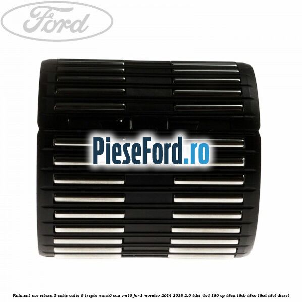 Rulment ace viteza 5 cutie cutie 6 trepte MMT6 sau VMT6 Ford Mondeo 2014-2018 2.0 TDCi 4x4 180 cp T8CA, T8CB, T8CC, T8CD, T8CL diesel