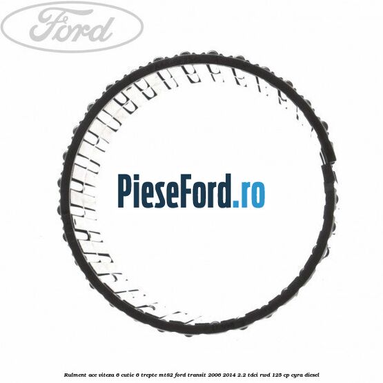 Rulment ace viteza 6 cutie 6 trepte MT82 Ford Transit 2006-2014 2.2 TDCi RWD 125 cp CYRA diesel