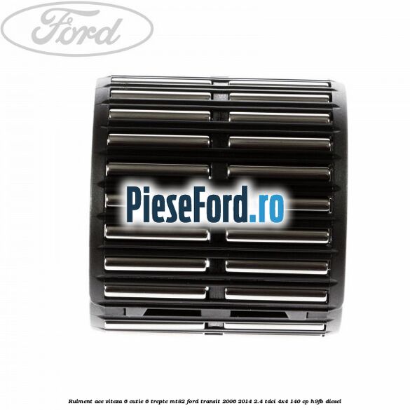 Rulment ace viteza 6 cutie 6 trepte MT82 Ford Transit 2006-2014 2.4 TDCi 4x4 140 cp Rulment ace viteza 6 cutie 6 trepte MT82 Ford Transit 2006-2014 2.4 TDCi 4x4 140 cp H9FB diesel