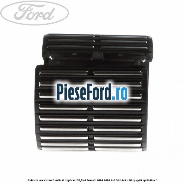 Rulment ace viteza 6 cutie 6 trepte MT82 Ford Transit 2014-2018 2.2 TDCi 4x4 125 cp Rulment ace viteza 6 cutie 6 trepte MT82 Ford Transit 2014-2018 2.2 TDCi 4x4 125 cp CY24, CYR5 diesel