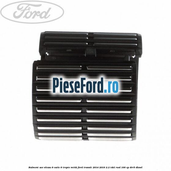 Rulment ace viteza 6 cutie 6 trepte MT82 Ford Transit 2014-2018 2.2 TDCi RWD 100 cp DRR5 diesel