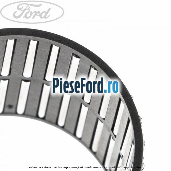 Rulment ace viteza 6 cutie 6 trepte MT82 Ford Transit 2014-2018 2.2 TDCi RWD 100 cp DRR5 diesel
