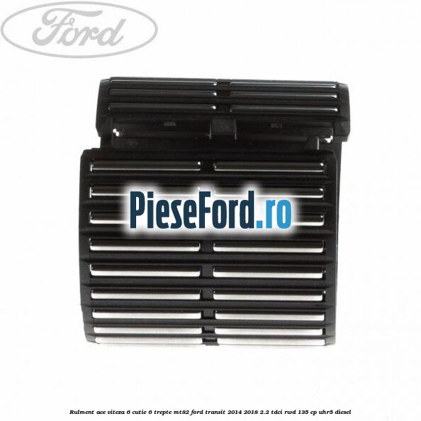 Rulment ace viteza 6 cutie 6 trepte MT82 Ford Transit 2014-2018 2.2 TDCi RWD 135 cp UHR5 diesel