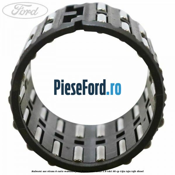 Rulment ace viteza 6 cutie manuala Ford Fiesta 2008-2012 1.6 TDCi 95 cp Rulment ace viteza 6 cutie manuala Ford Fiesta 2008-2012 1.6 TDCi 95 cp T3JA, TZJA, TZJB diesel