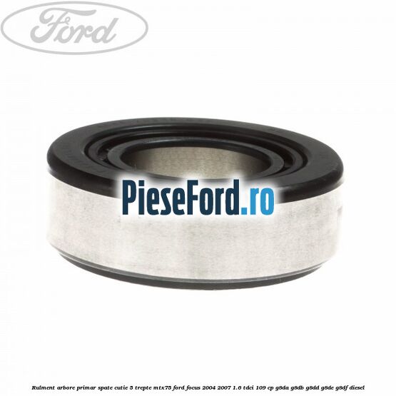 Rulment arbore primar spate cutie 5 trepte MTX75 Ford Focus 2004-2007 1.6 TDCi 109 cp Rulment arbore primar spate cutie 5 trepte MTX75 Ford Focus 2004-2007 1.6 TDCi 109 cp G8DA, G8DB, G8DD, G8DE, G8DF diesel