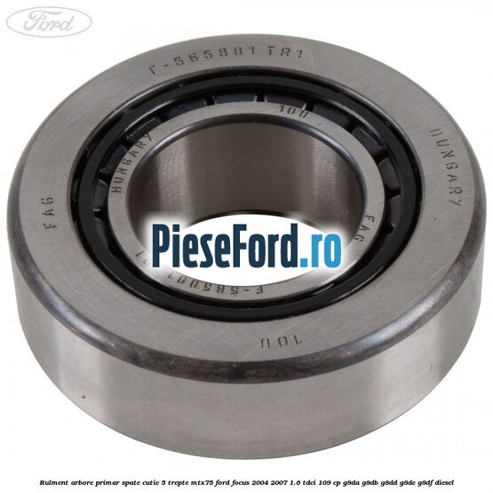Rulment arbore primar spate cutie 5 trepte MTX75 Ford Focus 2004-2007 1.6 TDCi 109 cp G8DA, G8DB, G8DD, G8DE, G8DF diesel