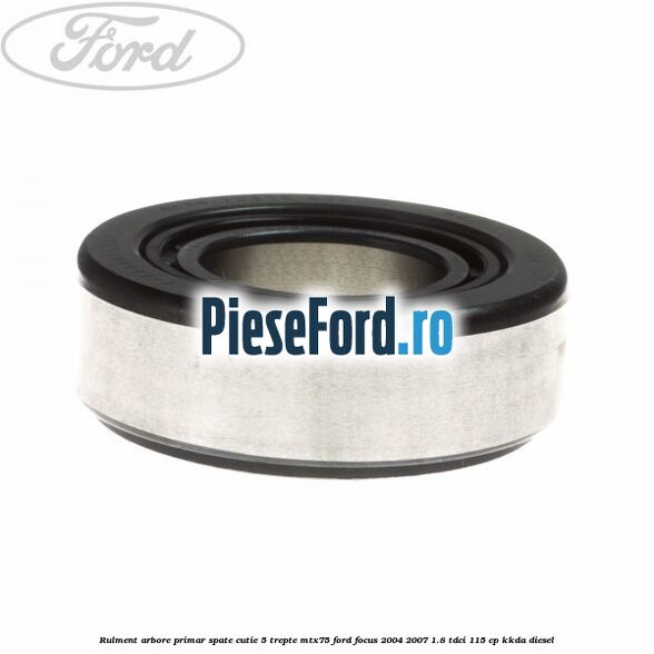 Rulment arbore primar spate cutie 5 trepte MTX75 Ford Focus 2004-2007 1.8 TDCi 115 cp KKDA diesel