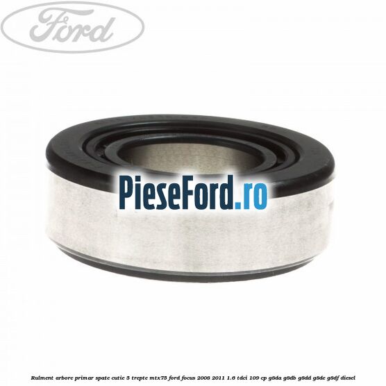Rulment arbore primar spate cutie 5 trepte MTX75 Ford Focus 2008-2011 1.6 TDCi 109 cp Rulment arbore primar spate cutie 5 trepte MTX75 Ford Focus 2008-2011 1.6 TDCi 109 cp G8DA, G8DB, G8DD, G8DE, G8DF diesel