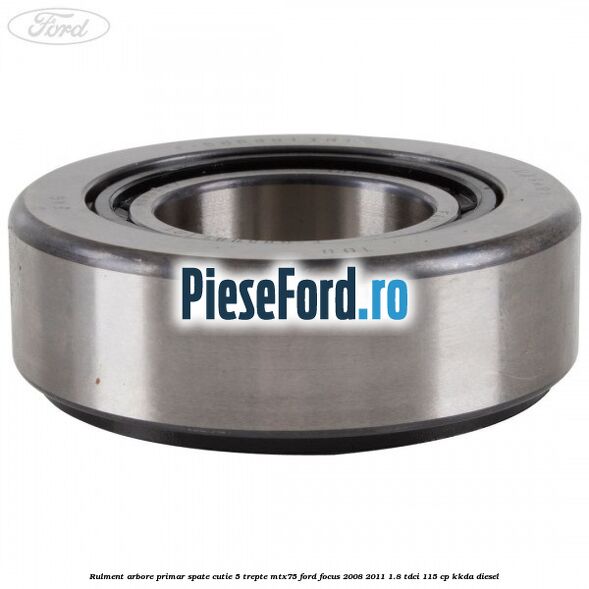 Rulment arbore primar spate cutie 5 trepte MTX75 Ford Focus 2008-2011 1.8 TDCi 115 cp Rulment arbore primar spate cutie 5 trepte MTX75 Ford Focus 2008-2011 1.8 TDCi 115 cp KKDA diesel
