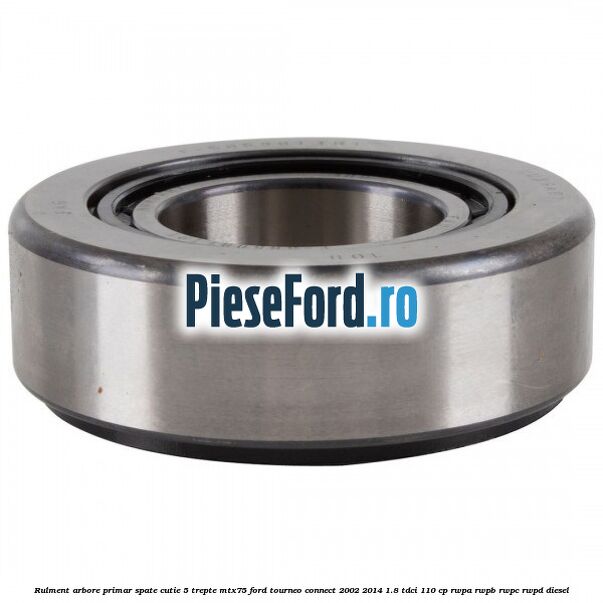 Rulment arbore primar spate cutie 5 trepte MTX75 Ford Tourneo Connect 2002-2014 1.8 TDCi 110 cp RWPA, RWPB, RWPC, RWPD diesel
