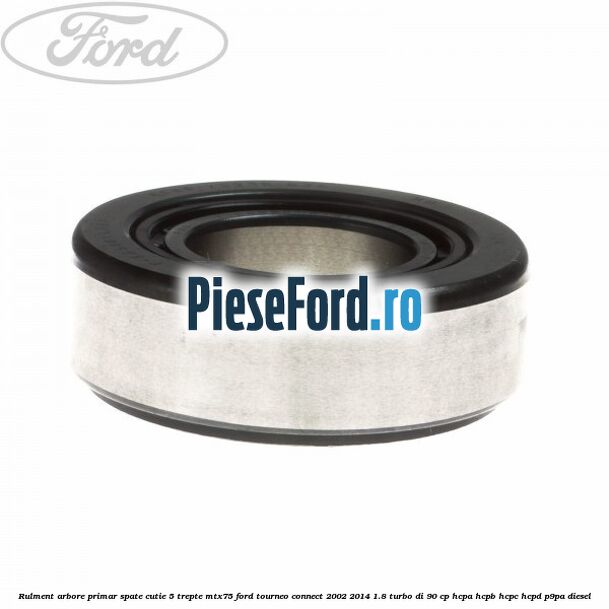 Rulment arbore primar spate cutie 5 trepte MTX75 Ford Tourneo Connect 2002-2014 1.8 Turbo Di 90 cp Rulment arbore primar spate cutie 5 trepte MTX75 Ford Tourneo Connect 2002-2014 1.8 Turbo Di 90 cp HCPA, HCPB, HCPC, HCPD, P9PA diesel