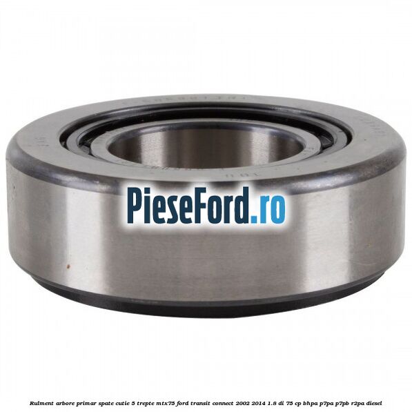 Rulment arbore primar spate cutie 5 trepte MTX75 Ford Transit Connect 2002-2014 1.8 Di 75 cp Rulment arbore primar spate cutie 5 trepte MTX75 Ford Transit Connect 2002-2014 1.8 Di 75 cp BHPA, P7PA, P7PB, R2PA diesel