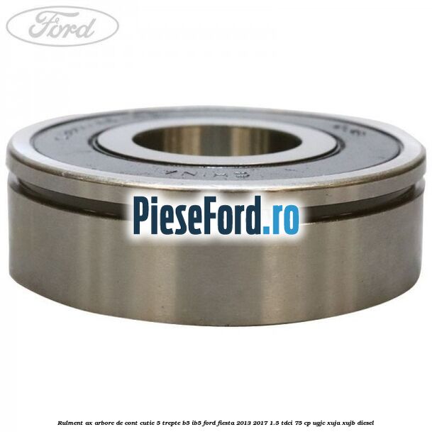 Rulment ax arbore de cont cutie 5 trepte B5/IB5 Ford Fiesta 2013-2017 1.5 TDCi 75 cp UGJC, XUJA, XUJB diesel