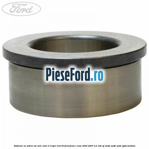 Rulment ax arbore de cont cutie 5 trepte MTX75 Ford Focus C-Max 2003-2007 2.0 145 cp Rulment ax arbore de cont cutie 5 trepte MTX75 Ford Focus C-Max 2003-2007 2.0 145 cp AODA, AODB, AODE, SYDA benzina