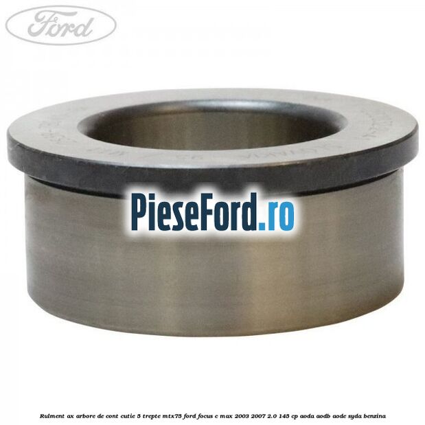Rulment ax arbore de cont cutie 5 trepte MTX75 Ford Focus C-Max 2003-2007 2.0 145 cp Rulment ax arbore de cont cutie 5 trepte MTX75 Ford Focus C-Max 2003-2007 2.0 145 cp AODA, AODB, AODE, SYDA benzina
