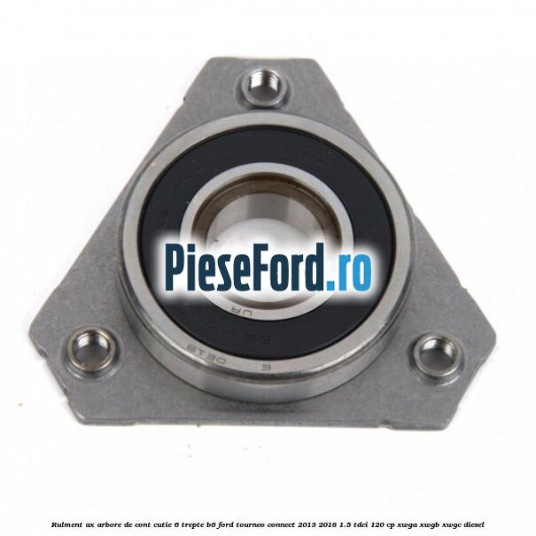 Rulment ax arbore de cont cutie 6 trepte B6 Ford Tourneo Connect 2013-2018 1.5 TDCi 120 cp XWGA, XWGB, XWGC diesel