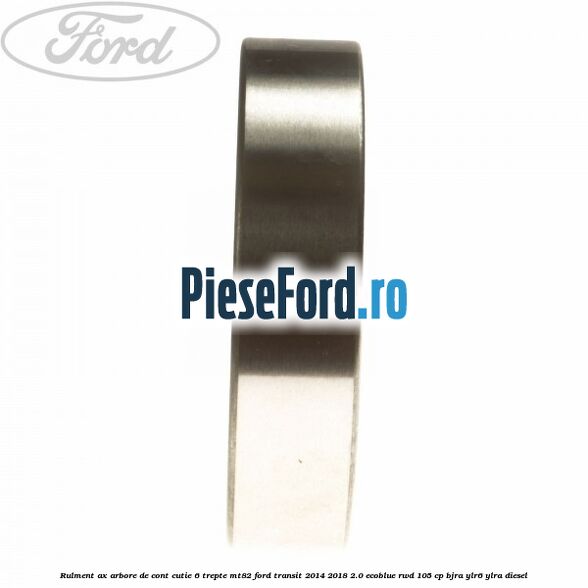 Rulment ax arbore de cont cutie 6 trepte MT82 Ford Transit 2014-2018 2.0 EcoBlue RWD 105 cp BJRA, YLR6, YLRA diesel