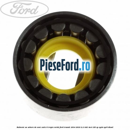 Rulment ax arbore de cont cutie 6 trepte MT82 Ford Transit 2014-2018 2.2 TDCi 4x4 125 cp Rulment ax arbore de cont cutie 6 trepte MT82 Ford Transit 2014-2018 2.2 TDCi 4x4 125 cp CY24, CYR5 diesel