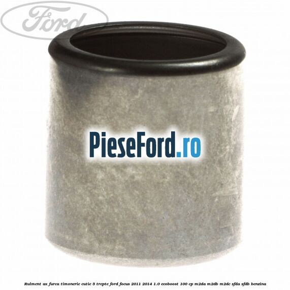 Rulment ax furca timonerie cutie 5 trepte Ford Focus 2011-2014 1.0 EcoBoost 100 cp Rulment ax furca timonerie cutie 5 trepte Ford Focus 2011-2014 1.0 EcoBoost 100 cp M2DA, M2DB, M2DC, SFDA, SFDB benzina