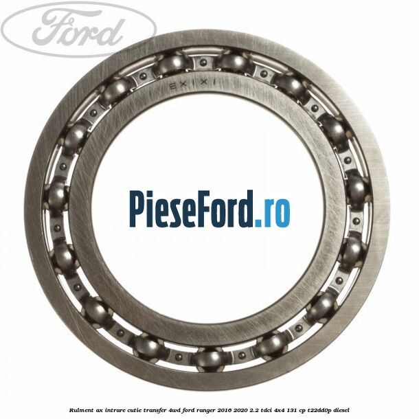 Rulment ax intrare cutie transfer 4WD Ford Ranger 2016-2020 2.2 TDCi 4x4 131 cp T22DD0P diesel