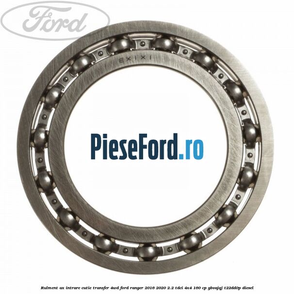 Rulment ax intrare cutie transfer 4WD Ford Ranger 2016-2020 2.2 TDCi 4x4 160 cp GBVAJQJ, T22DD0P diesel