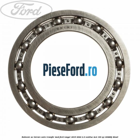 Rulment ax intrare cutie transfer 4WD Ford Ranger 2019-2022 2.0 EcoBlue 4x4 130 cp T20DD0J diesel