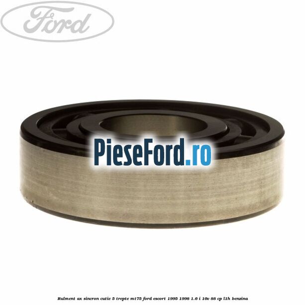 Rulment ax sincron cutie 5 trepte MT75 Ford Escort 1995-1998 1.6 i 16V 88 cp Rulment ax sincron cutie 5 trepte MT75 Ford Escort 1995-1998 1.6 i 16V 88 cp L1H benzina