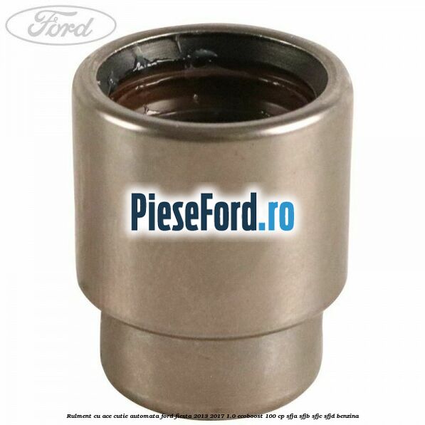 Rulment cu ace cutie automata Ford Fiesta 2013-2017 1.0 EcoBoost 100 cp SFJA, SFJB, SFJC, SFJD benzina