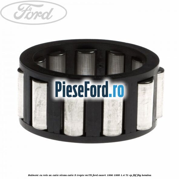 Rulment cu role ax cutie viteza cutie 5 trepte MT75 Ford Escort 1990-1995 1.4 71 cp Rulment cu role ax cutie viteza cutie 5 trepte MT75 Ford Escort 1990-1995 1.4 71 cp F6F, F6G benzina