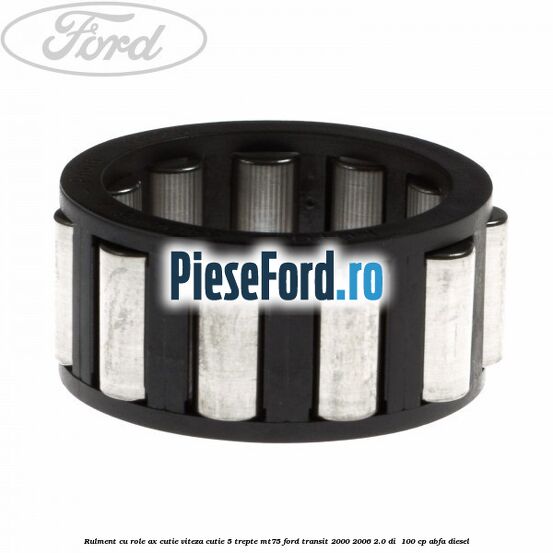 Rulment cu role ax cutie viteza cutie 5 trepte MT75 Ford Transit 2000-2006 2.0 DI 100 cp Rulment cu role ax cutie viteza cutie 5 trepte MT75 Ford Transit 2000-2006 2.0 DI 100 cp ABFA diesel