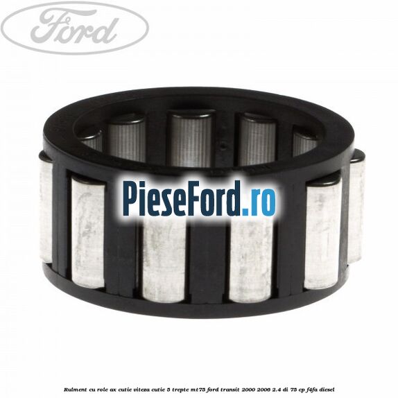 Rulment cu role ax cutie viteza cutie 5 trepte MT75 Ford Transit 2000-2006 2.4 DI 75 cp Rulment cu role ax cutie viteza cutie 5 trepte MT75 Ford Transit 2000-2006 2.4 DI 75 cp F4FA diesel