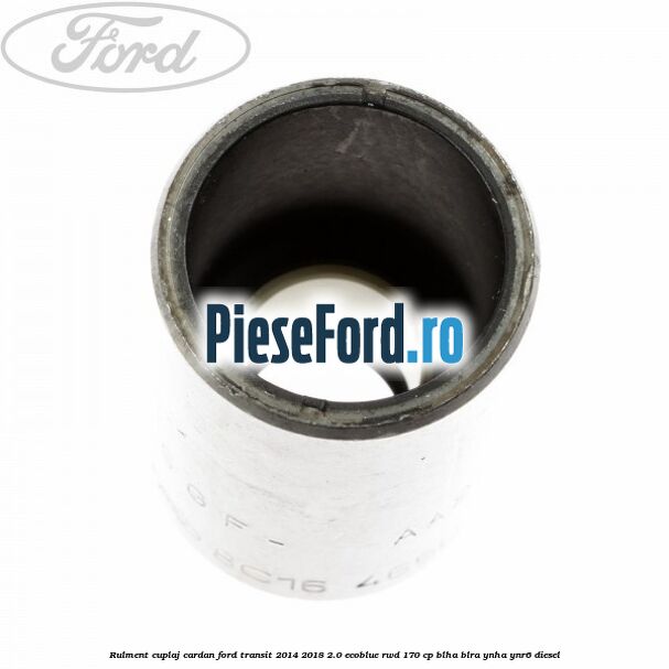 Rulment cuplaj cardan Ford Transit 2014-2018 2.0 EcoBlue RWD 170 cp BLHA, BLRA, YNHA, YNR6 diesel