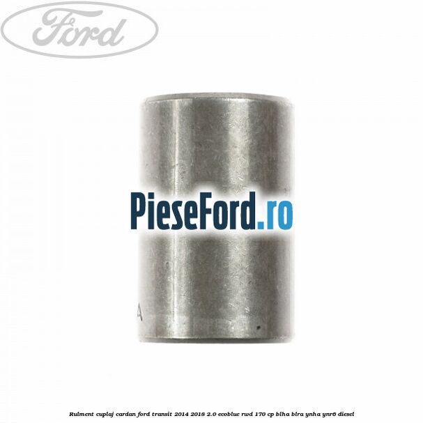 Rulment cuplaj cardan Ford Transit 2014-2018 2.0 EcoBlue RWD 170 cp BLHA, BLRA, YNHA, YNR6 diesel